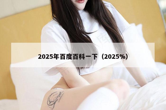 2025年百度百科一下（2025%）