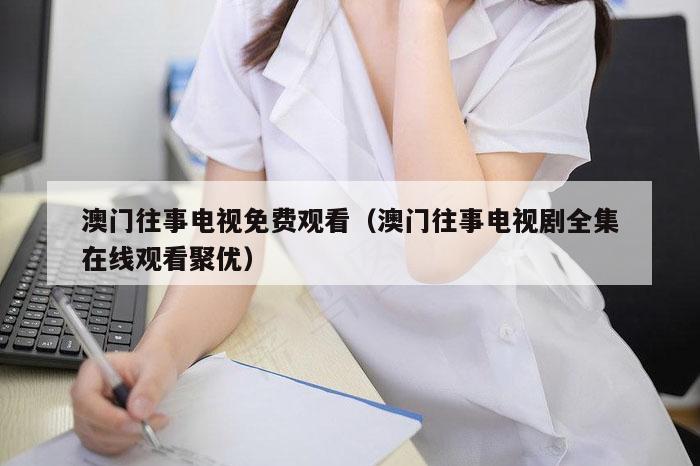 澳门往事电视免费观看（澳门往事电视剧全集在线观看聚优）
