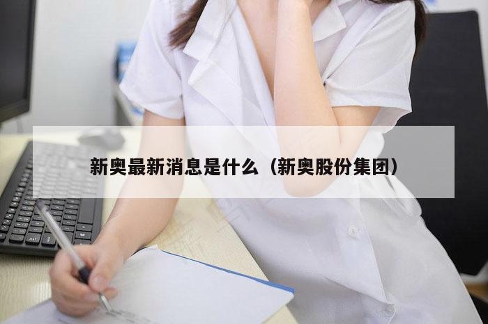 新奥最新消息是什么（新奥股份集团）