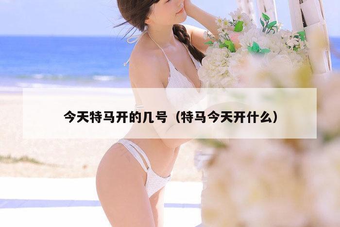 今天特马开的几号（特马今天开什么）