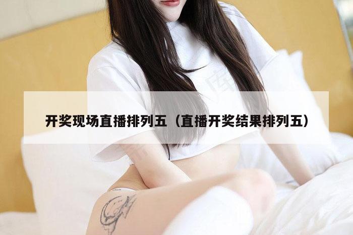 开奖现场直播排列五（直播开奖结果排列五）